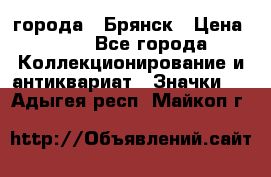 1.1) города : Брянск › Цена ­ 49 - Все города Коллекционирование и антиквариат » Значки   . Адыгея респ.,Майкоп г.